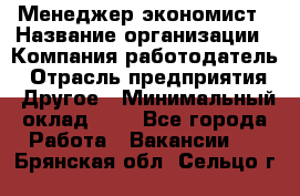 Менеджер-экономист › Название организации ­ Компания-работодатель › Отрасль предприятия ­ Другое › Минимальный оклад ­ 1 - Все города Работа » Вакансии   . Брянская обл.,Сельцо г.